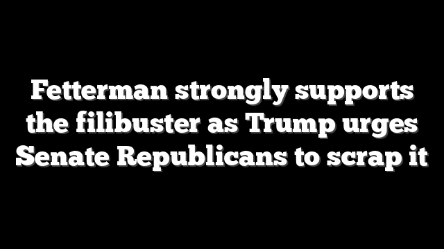 Fetterman strongly supports the filibuster as Trump urges Senate Republicans to scrap it