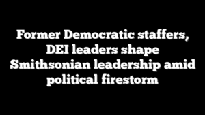 Former Democratic staffers, DEI leaders shape Smithsonian leadership amid political firestorm