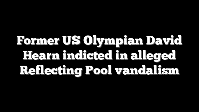 Former US Olympian David Hearn indicted in alleged Reflecting Pool vandalism