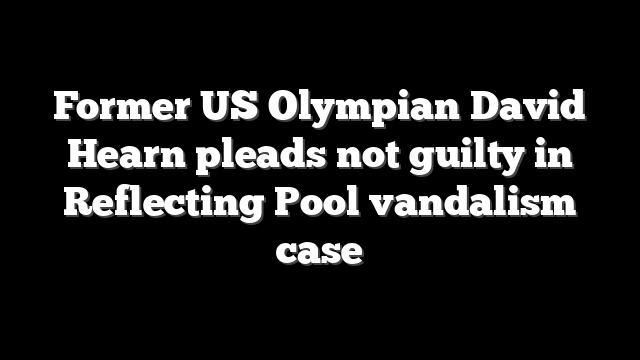 Former US Olympian David Hearn pleads not guilty in Reflecting Pool vandalism case