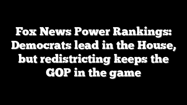 Fox News Power Rankings: Democrats lead in the House, but redistricting keeps the GOP in the game