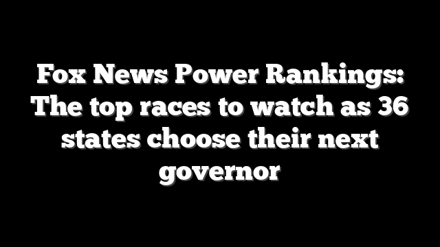 Fox News Power Rankings: The top races to watch as 36 states choose their next governor