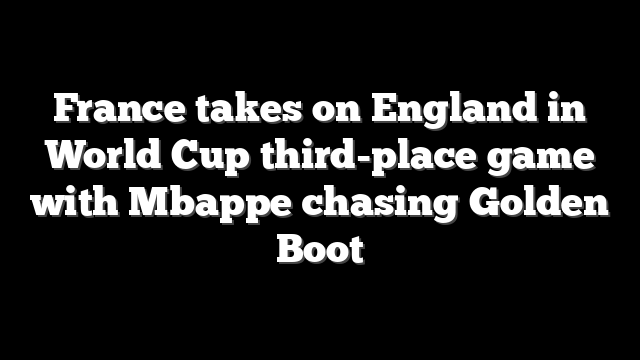 France takes on England in World Cup third-place game with Mbappe chasing Golden Boot