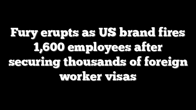 Fury erupts as US brand fires 1,600 employees after securing thousands of foreign worker visas