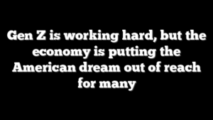 Gen Z is working hard, but the economy is putting the American dream out of reach for many
