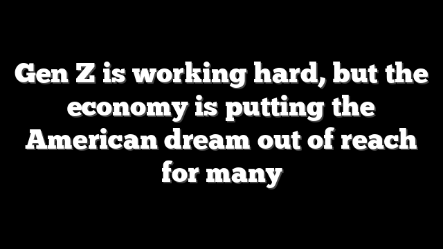 Gen Z is working hard, but the economy is putting the American dream out of reach for many