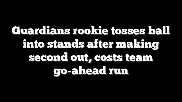 Guardians rookie tosses ball into stands after making second out, costs team go-ahead run