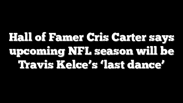 Hall of Famer Cris Carter says upcoming NFL season will be Travis Kelce’s ‘last dance’