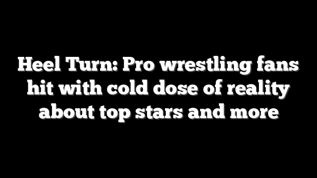 Heel Turn: Pro wrestling fans hit with cold dose of reality about top stars and more