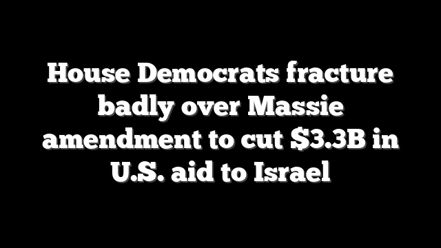 House Democrats fracture badly over Massie amendment to cut $3.3B in U.S. aid to Israel