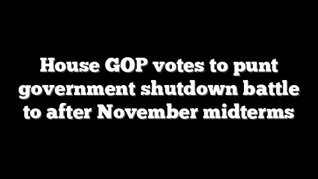 House GOP votes to punt government shutdown battle to after November midterms