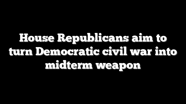 House Republicans aim to turn Democratic civil war into midterm weapon
