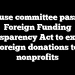 House committee passes Foreign Funding Transparency Act to expose foreign donations to nonprofits