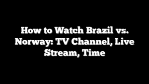 How to Watch Brazil vs. Norway: TV Channel, Live Stream, Time