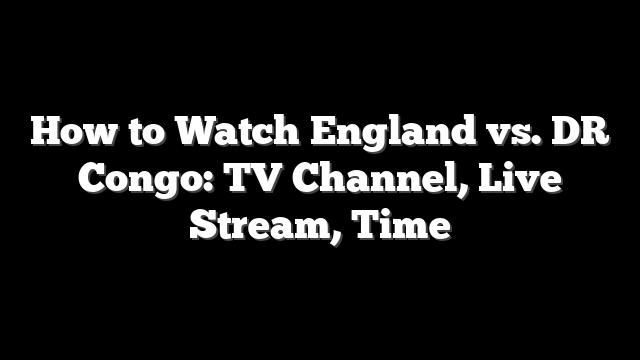 How to Watch England vs. DR Congo: TV Channel, Live Stream, Time