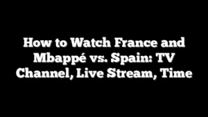 How to Watch France and Mbappé vs. Spain: TV Channel, Live Stream, Time