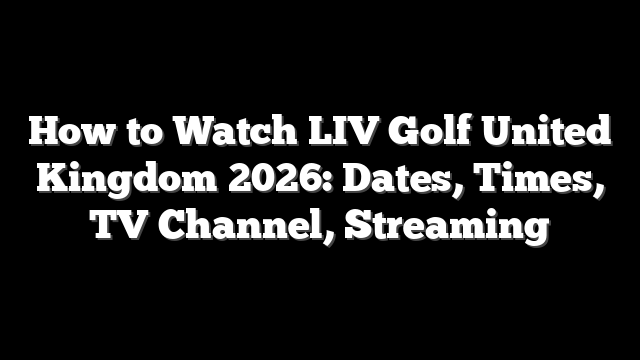 How to Watch LIV Golf United Kingdom 2026: Dates, Times, TV Channel, Streaming