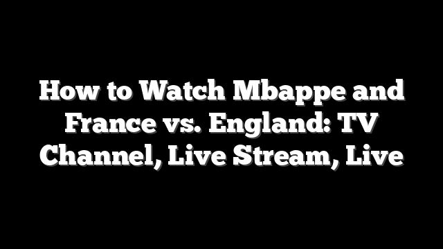 How to Watch Mbappe and France vs. England: TV Channel, Live Stream, Live