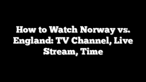 How to Watch Norway vs. England: TV Channel, Live Stream, Time