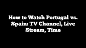 How to Watch Portugal vs. Spain: TV Channel, Live Stream, Time
