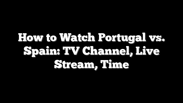 How to Watch Portugal vs. Spain: TV Channel, Live Stream, Time