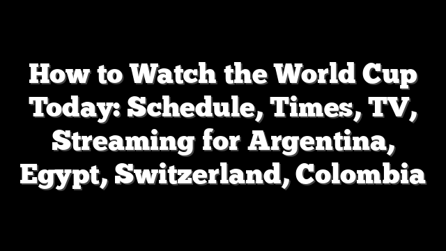 How to Watch the World Cup Today: Schedule, Times, TV, Streaming for Argentina, Egypt, Switzerland, Colombia
