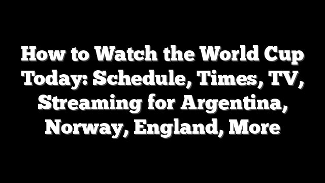 How to Watch the World Cup Today: Schedule, Times, TV, Streaming for Argentina, Norway, England, More