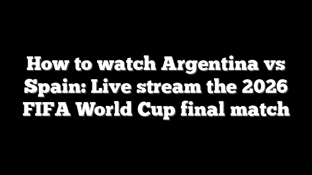 How to watch Argentina vs Spain: Live stream the 2026 FIFA World Cup final match