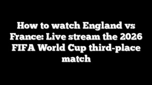 How to watch England vs France: Live stream the 2026 FIFA World Cup third-place match