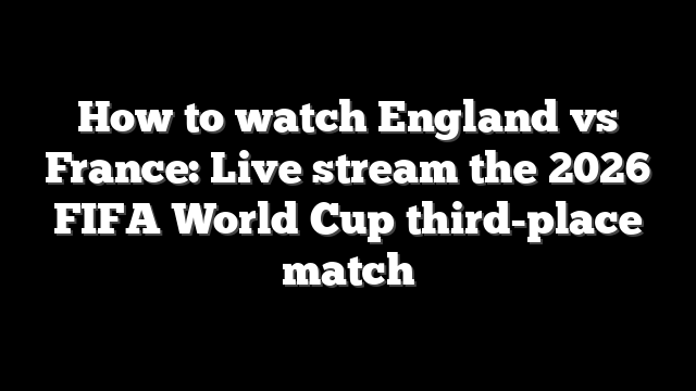 How to watch England vs France: Live stream the 2026 FIFA World Cup third-place match