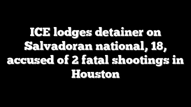 ICE lodges detainer on Salvadoran national, 18, accused of 2 fatal shootings in Houston