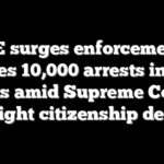 ICE surges enforcement, makes 10,000 arrests in five days amid Supreme Court birthright citizenship decision