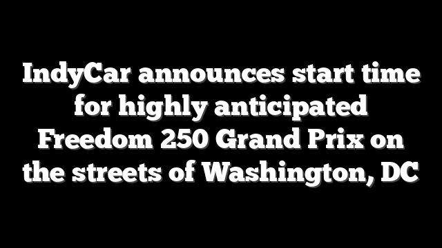 IndyCar announces start time for highly anticipated Freedom 250 Grand Prix on the streets of Washington, DC