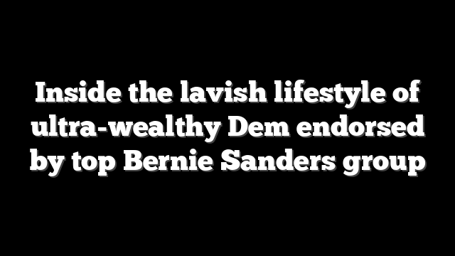 Inside the lavish lifestyle of ultra-wealthy Dem endorsed by top Bernie Sanders group