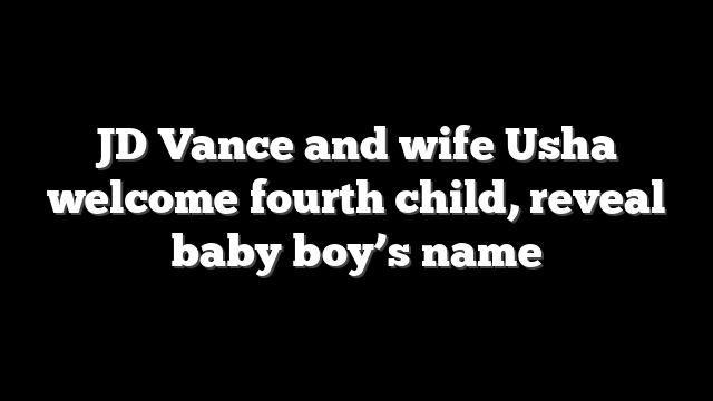 JD Vance and wife Usha welcome fourth child, reveal baby boy’s name