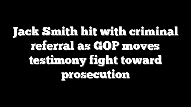 Jack Smith hit with criminal referral as GOP moves testimony fight toward prosecution