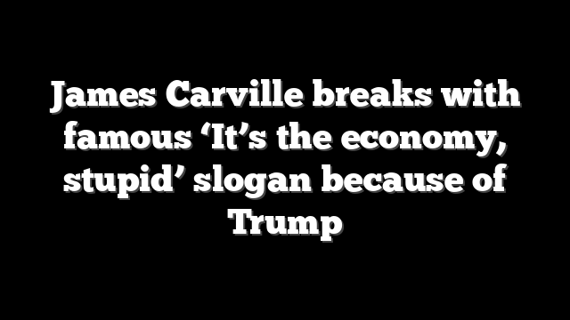 James Carville breaks with famous ‘It’s the economy, stupid’ slogan because of Trump