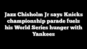 Jazz Chisholm Jr says Knicks championship parade fuels his World Series hunger with Yankees