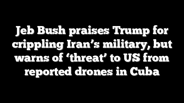 Jeb Bush praises Trump for crippling Iran’s military, but warns of ‘threat’ to US from reported drones in Cuba