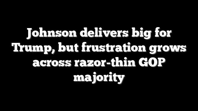 Johnson delivers big for Trump, but frustration grows across razor-thin GOP majority
