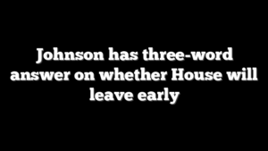 Johnson has three-word answer on whether House will leave early