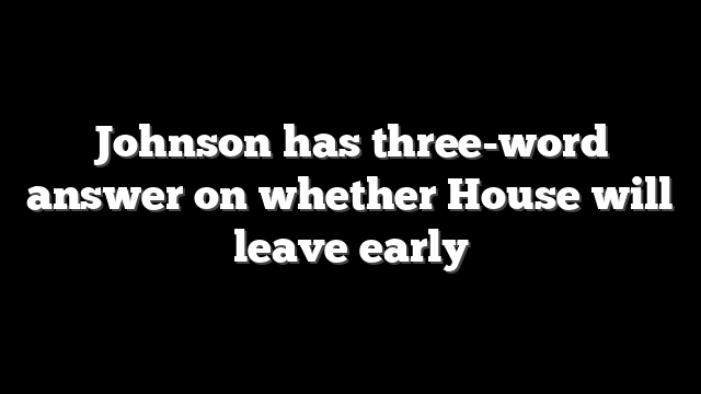 Johnson has three-word answer on whether House will leave early