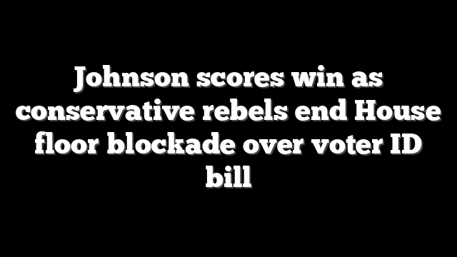 Johnson scores win as conservative rebels end House floor blockade over voter ID bill