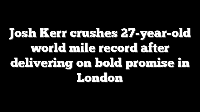 Josh Kerr crushes 27-year-old world mile record after delivering on bold promise in London