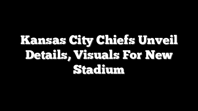 Kansas City Chiefs Unveil Details, Visuals For New Stadium