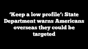 ‘Keep a low profile’: State Department warns Americans overseas they could be targeted