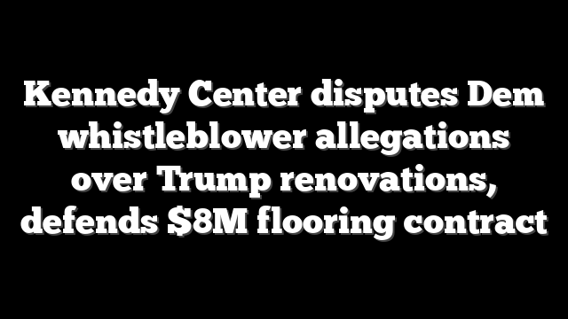 Kennedy Center disputes Dem whistleblower allegations over Trump renovations, defends $8M flooring contract