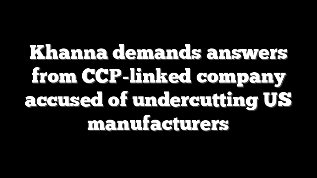 Khanna demands answers from CCP-linked company accused of undercutting US manufacturers