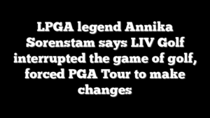 LPGA legend Annika Sorenstam says LIV Golf interrupted the game of golf, forced PGA Tour to make changes