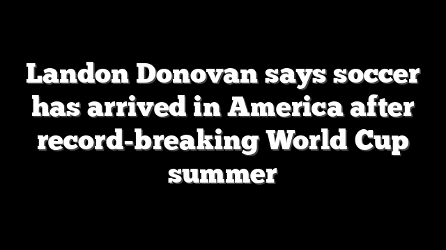 Landon Donovan says soccer has arrived in America after record-breaking World Cup summer